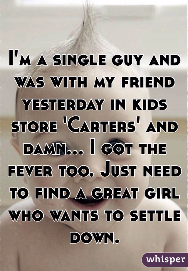 I'm a single guy and was with my friend yesterday in kids store 'Carters' and damn... I got the fever too. Just need to find a great girl who wants to settle down.