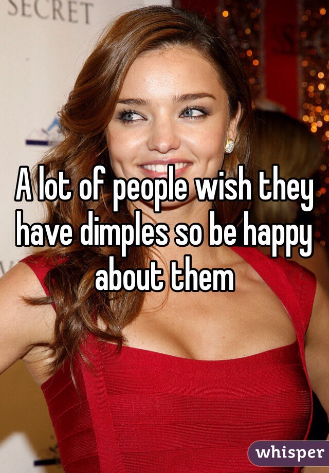 A lot of people wish they have dimples so be happy about them
