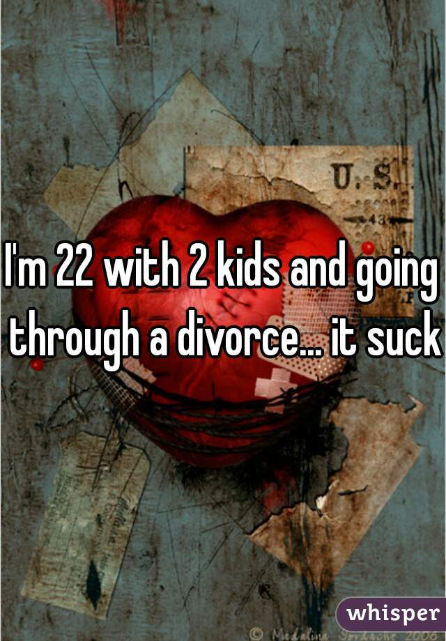 I'm 22 with 2 kids and going through a divorce... it sucks