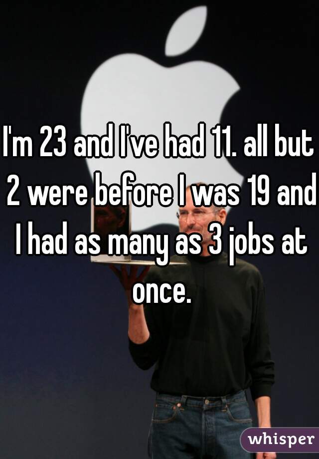 I'm 23 and I've had 11. all but 2 were before I was 19 and I had as many as 3 jobs at once.