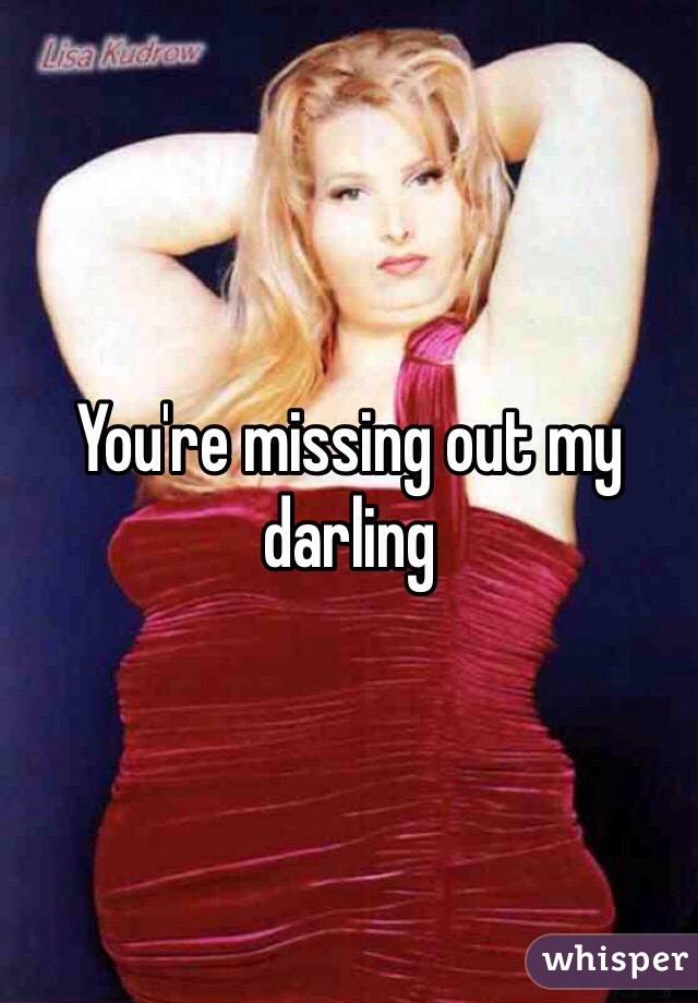 You're missing out my darling 