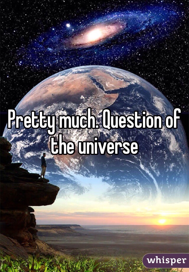 Pretty much. Question of the universe