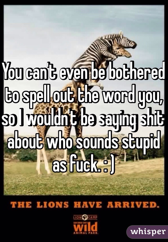You can't even be bothered to spell out the word you, so I wouldn't be saying shit about who sounds stupid as fuck. : )