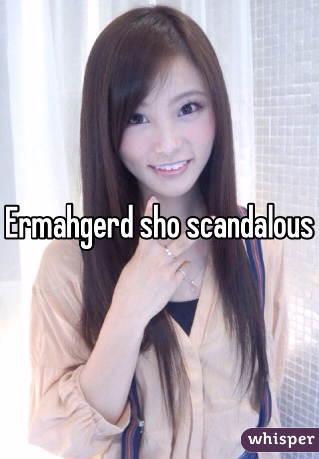 Ermahgerd sho scandalous 