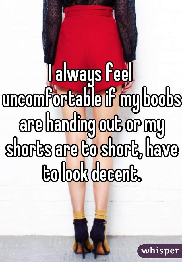I always feel uncomfortable if my boobs are handing out or my shorts are to short, have to look decent.