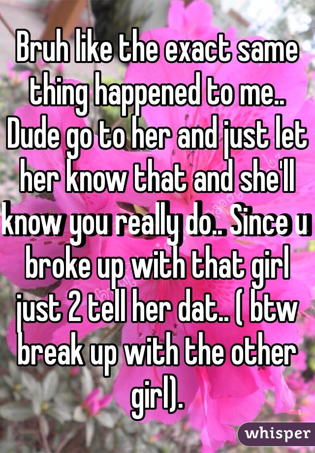 Bruh like the exact same thing happened to me.. Dude go to her and just let her know that and she'll know you really do.. Since u broke up with that girl just 2 tell her dat.. ( btw break up with the other girl).