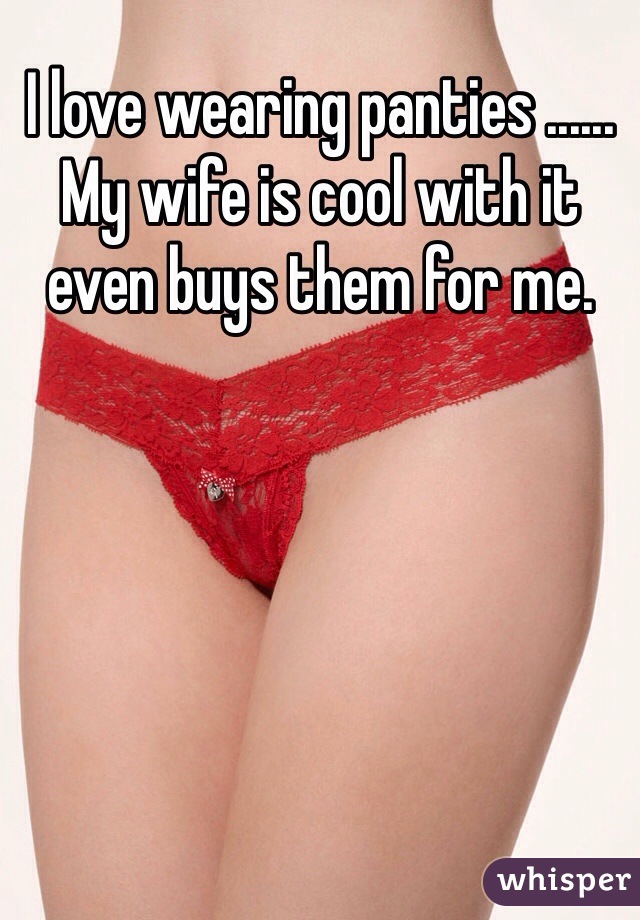 I love wearing panties ...... My wife is cool with it even buys them for me. 