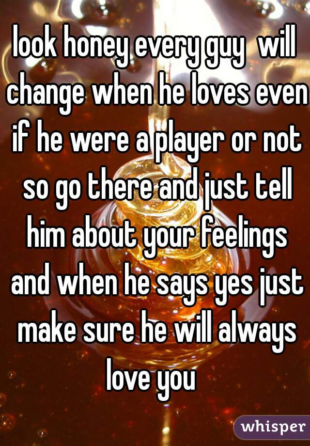 look honey every guy  will change when he loves even if he were a player or not so go there and just tell him about your feelings and when he says yes just make sure he will always love you  