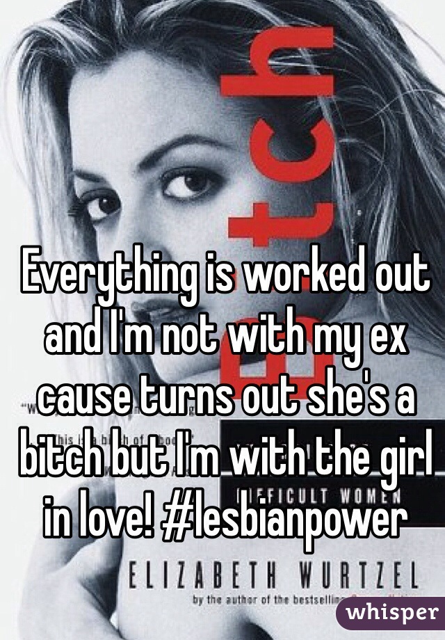 Everything is worked out and I'm not with my ex cause turns out she's a bitch but I'm with the girl in love! #lesbianpower 