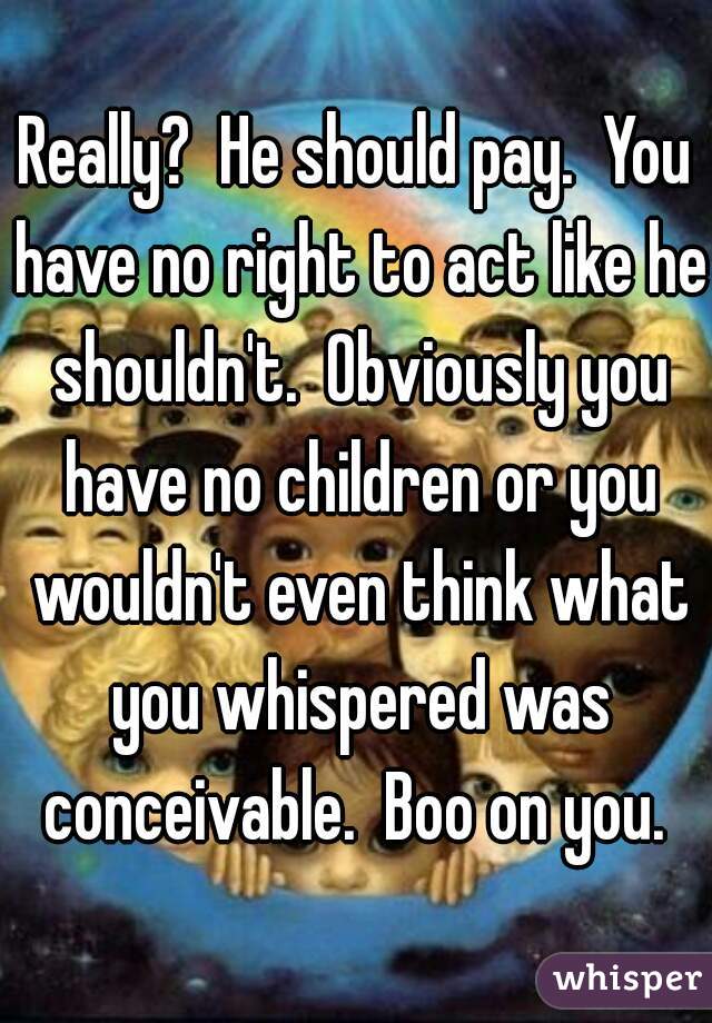 Really?  He should pay.  You have no right to act like he shouldn't.  Obviously you have no children or you wouldn't even think what you whispered was conceivable.  Boo on you. 