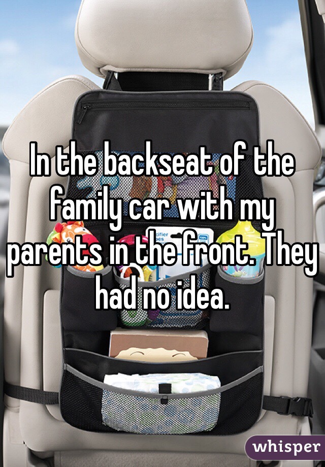 In the backseat of the family car with my parents in the front. They had no idea.