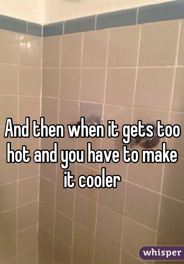 And then when it gets too hot and you have to make it cooler
