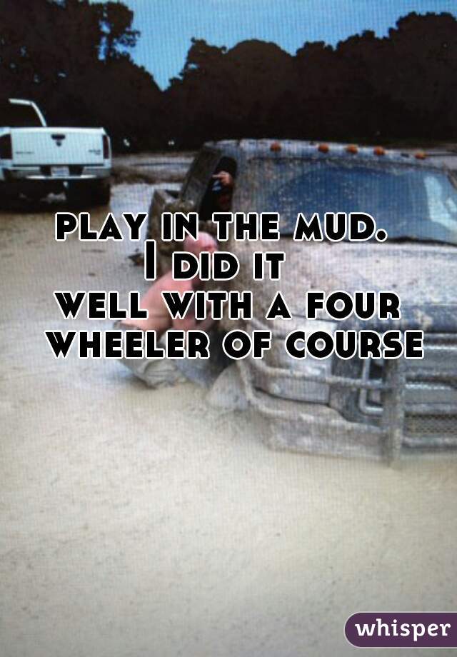 play in the mud. 
I did it  
well with a four wheeler of course