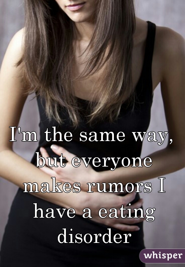 I'm the same way, but everyone makes rumors I have a eating disorder