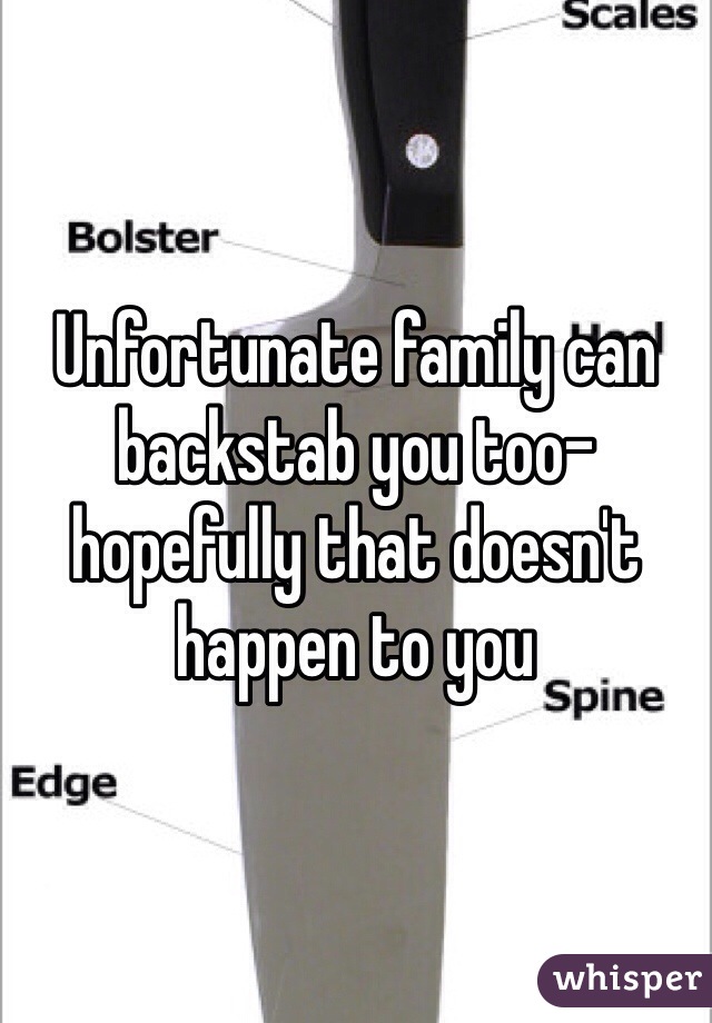 Unfortunate family can backstab you too- hopefully that doesn't happen to you 
