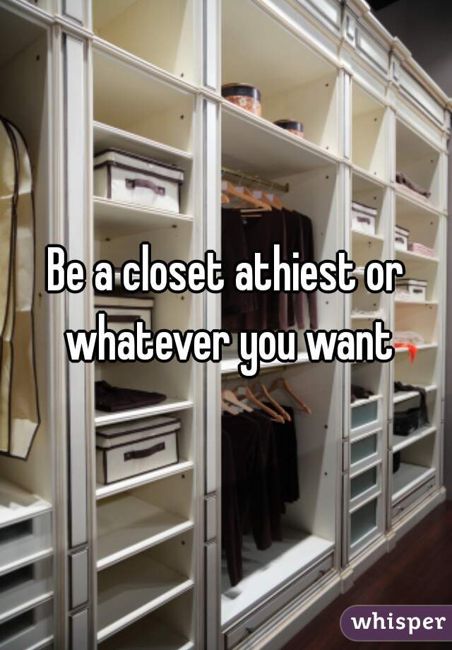 Be a closet athiest or whatever you want