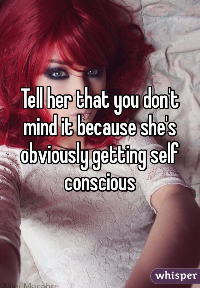 Tell her that you don't mind it because she's obviously getting self conscious 
