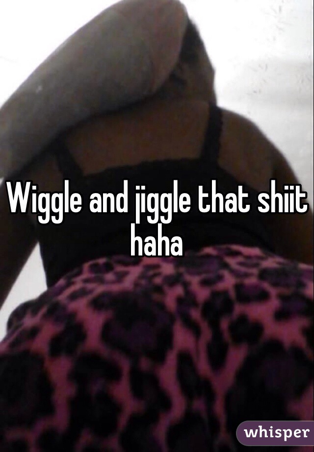 Wiggle and jiggle that shiit haha