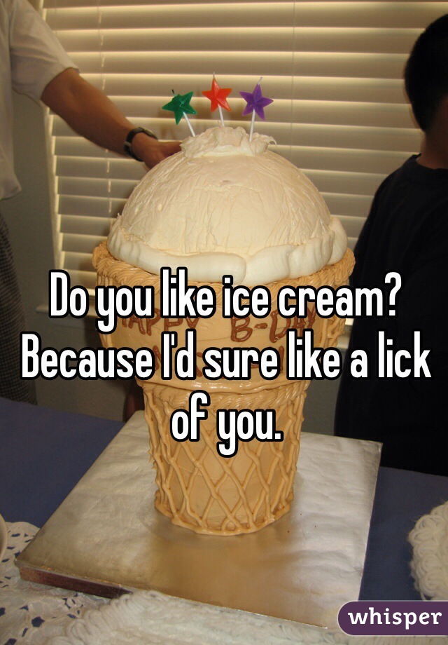 Do you like ice cream? Because I'd sure like a lick of you.