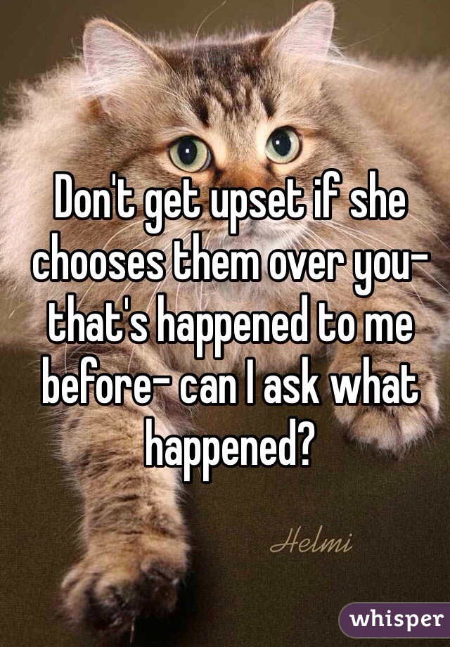 Don't get upset if she chooses them over you- that's happened to me before- can I ask what happened? 