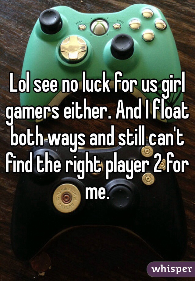 Lol see no luck for us girl gamers either. And I float both ways and still can't find the right player 2 for me.
