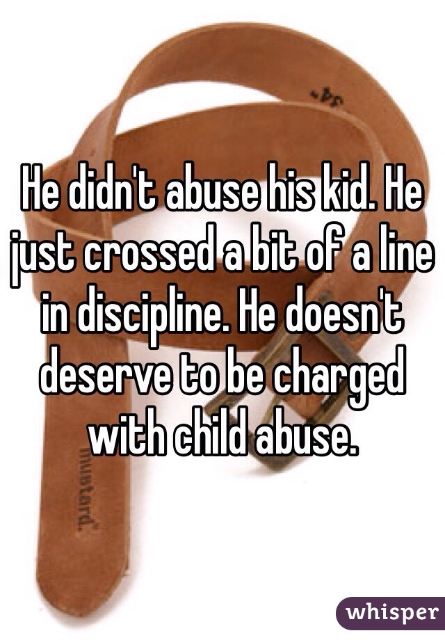 He didn't abuse his kid. He just crossed a bit of a line in discipline. He doesn't deserve to be charged with child abuse. 