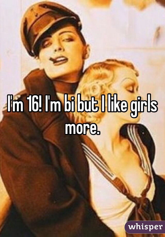 I'm 16! I'm bi but I like girls more.