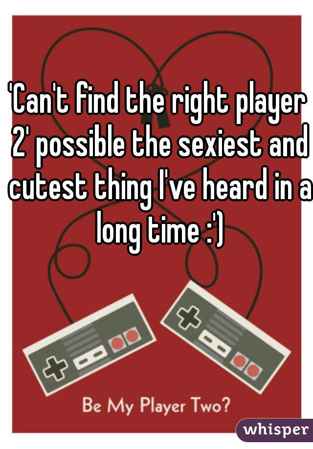 'Can't find the right player 2' possible the sexiest and cutest thing I've heard in a long time :')