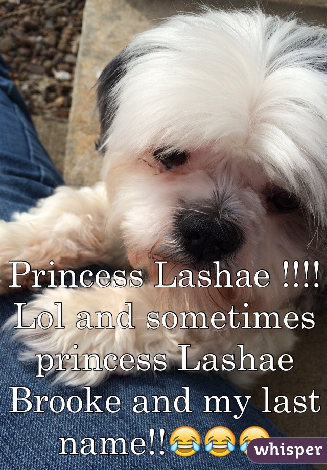 Princess Lashae !!!! Lol and sometimes princess Lashae Brooke and my last name!!😂😂😂