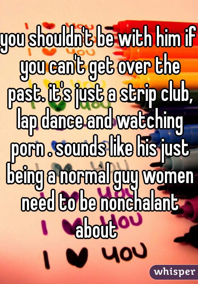 you shouldn't be with him if you can't get over the past. it's just a strip club, lap dance and watching porn . sounds like his just being a normal guy women need to be nonchalant about  