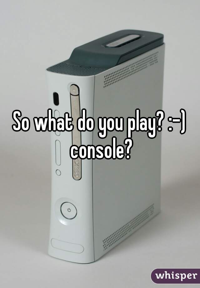 So what do you play? :-) console?