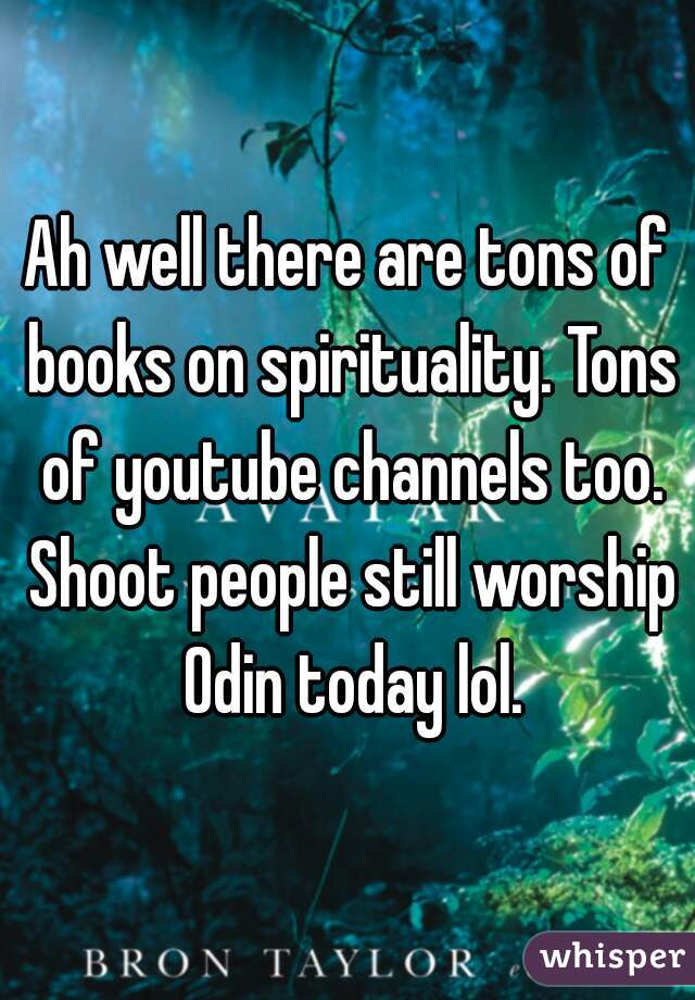 Ah well there are tons of books on spirituality. Tons of youtube channels too. Shoot people still worship Odin today lol.