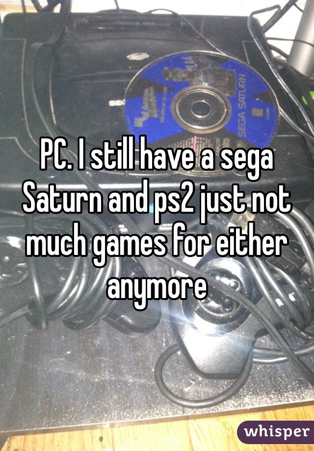 PC. I still have a sega Saturn and ps2 just not much games for either anymore