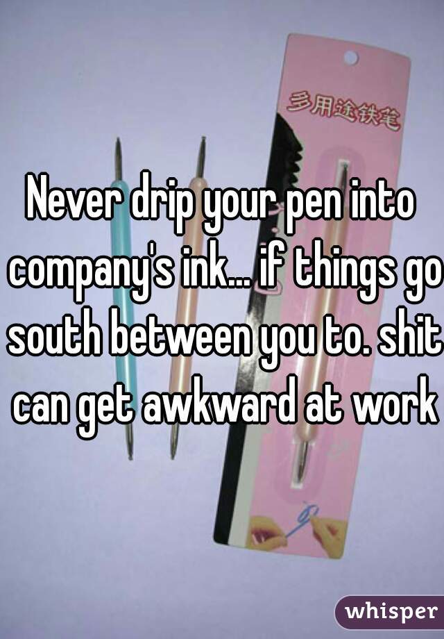Never drip your pen into company's ink... if things go south between you to. shit can get awkward at work.