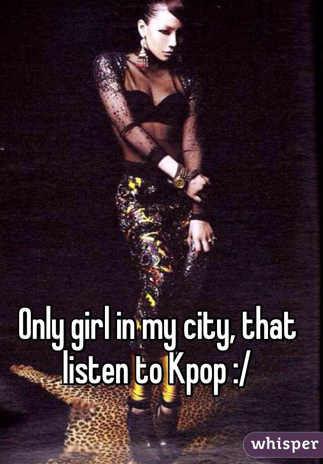 Only girl in my city, that listen to Kpop :/