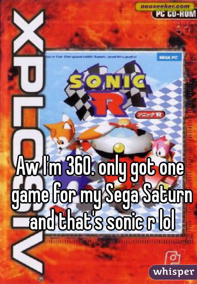 Aw I'm 360. only got one game for my Sega Saturn and that's sonic r lol