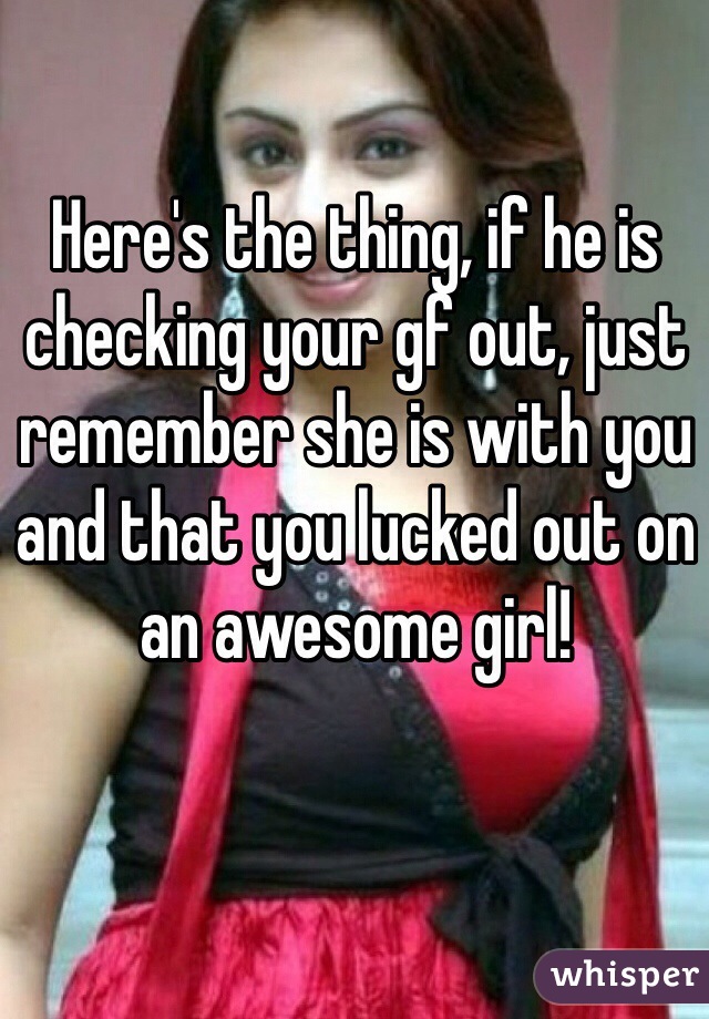 Here's the thing, if he is checking your gf out, just remember she is with you and that you lucked out on an awesome girl! 