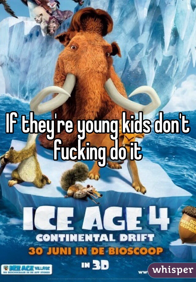 If they're young kids don't fucking do it 