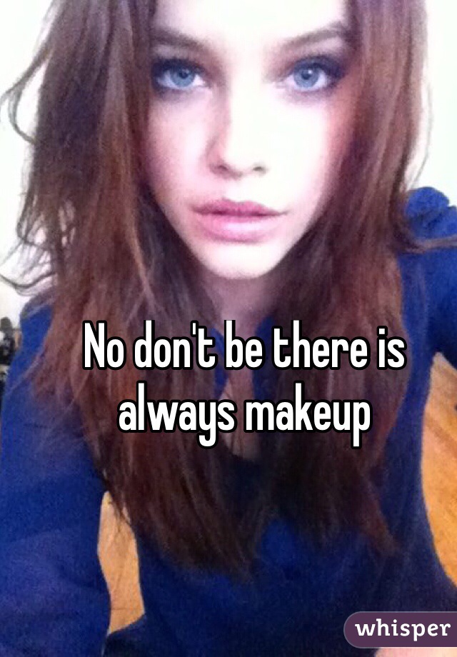 No don't be there is always makeup 
