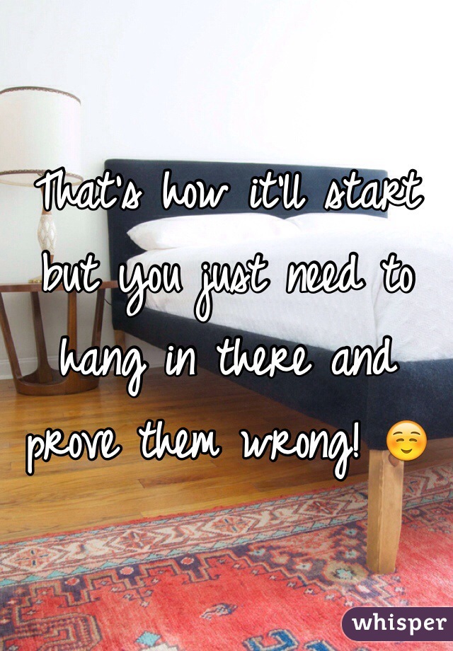 That's how it'll start but you just need to hang in there and prove them wrong! ☺️