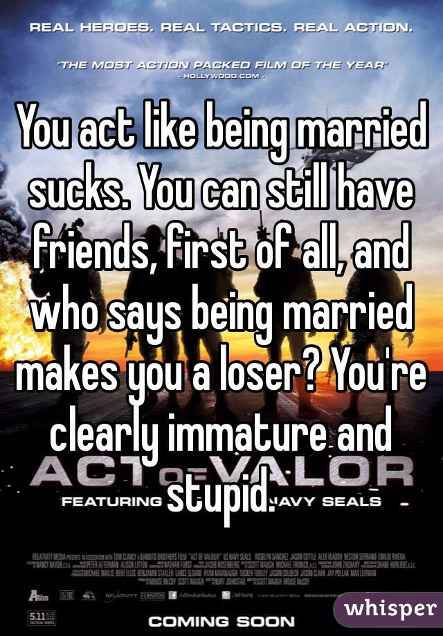 You act like being married sucks. You can still have friends, first of all, and who says being married makes you a loser? You're clearly immature and stupid. 