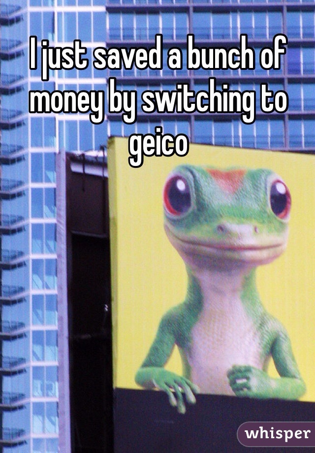 I just saved a bunch of money by switching to geico