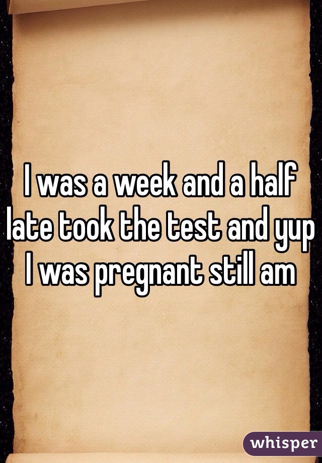 I was a week and a half late took the test and yup I was pregnant still am