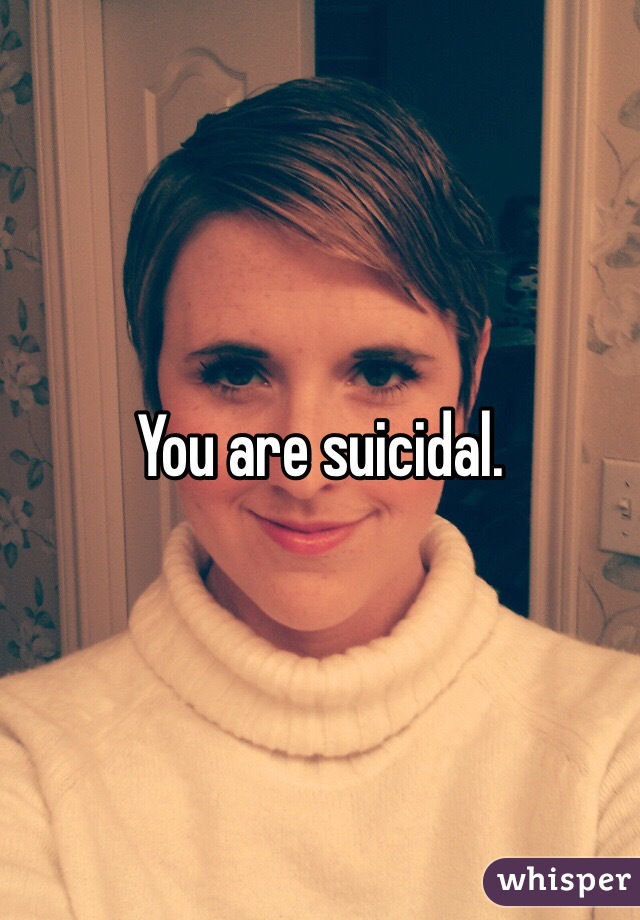 You are suicidal.
