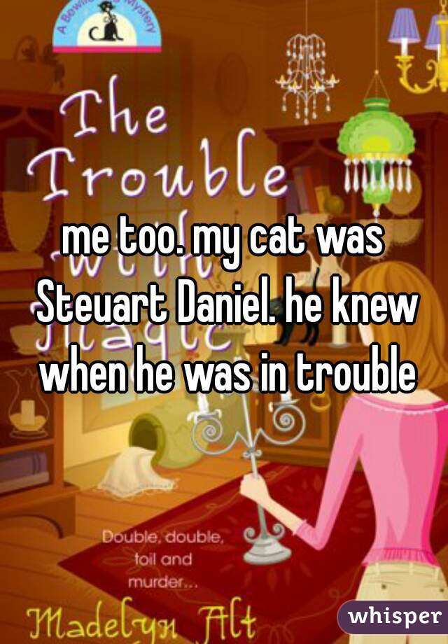 me too. my cat was Steuart Daniel. he knew when he was in trouble