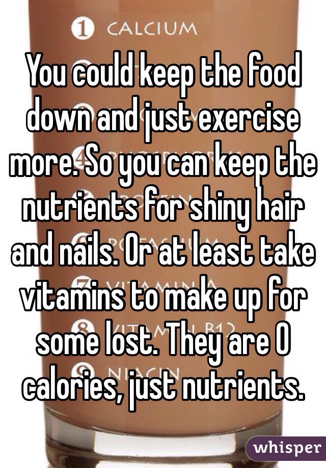 You could keep the food down and just exercise more. So you can keep the nutrients for shiny hair and nails. Or at least take vitamins to make up for some lost. They are 0 calories, just nutrients. 