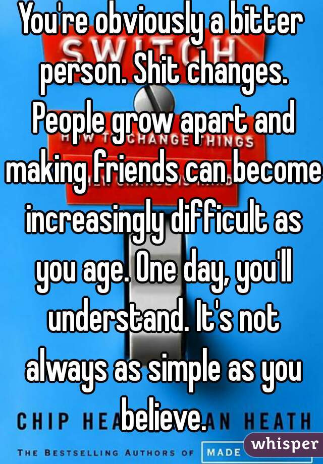 You're obviously a bitter person. Shit changes. People grow apart and making friends can become increasingly difficult as you age. One day, you'll understand. It's not always as simple as you believe.