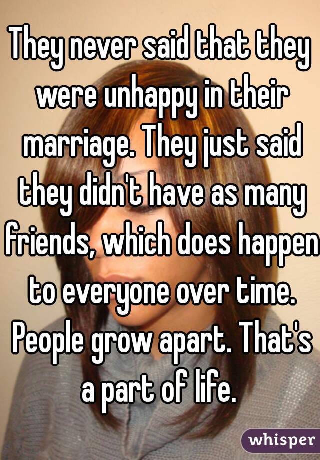 They never said that they were unhappy in their marriage. They just said they didn't have as many friends, which does happen to everyone over time. People grow apart. That's a part of life. 