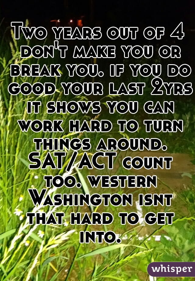 Two years out of 4 don't make you or break you. if you do good your last 2yrs it shows you can work hard to turn things around. SAT/ACT count too. western Washington isnt that hard to get into.