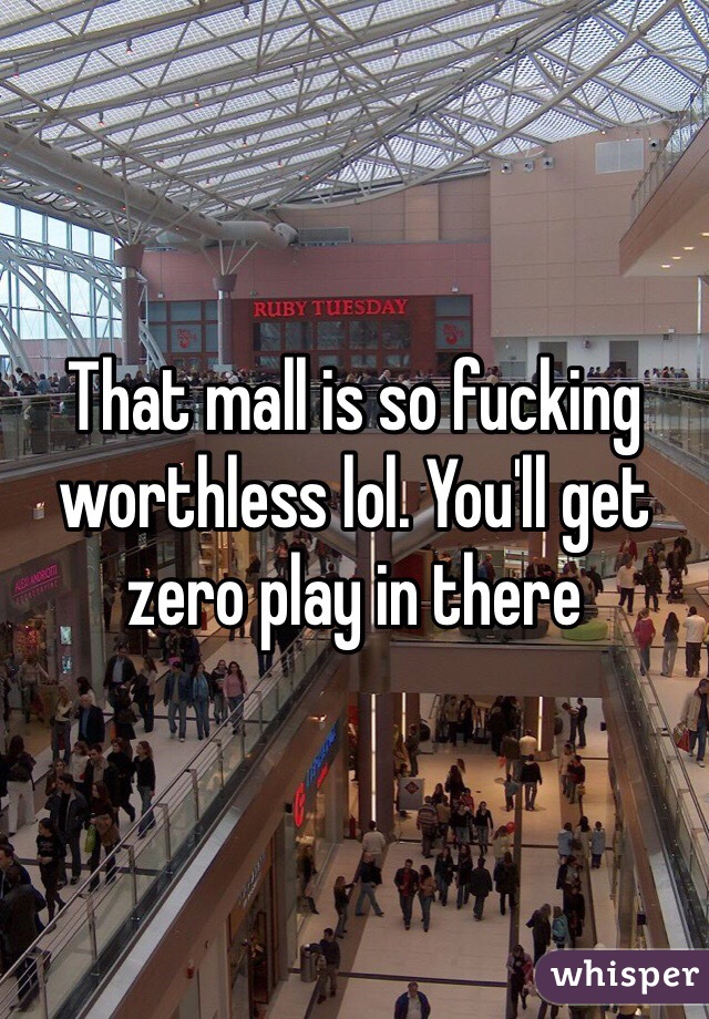 That mall is so fucking worthless lol. You'll get zero play in there